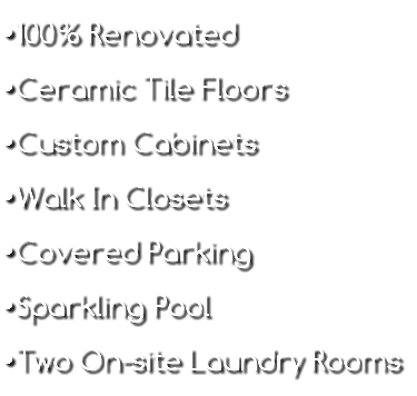 •100% Renovated •Ceramic Tile Floors •Custom Cabinets •Walk In Closets •Covered Parking •Sparkling Pool •Two On-site Laundry Rooms